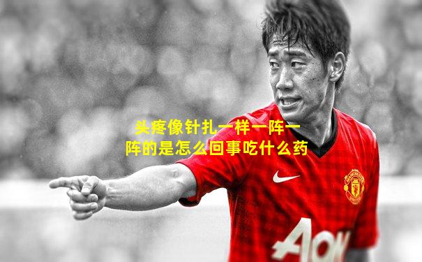 头疼像针扎一样一阵一阵的是怎么回事吃什么药
