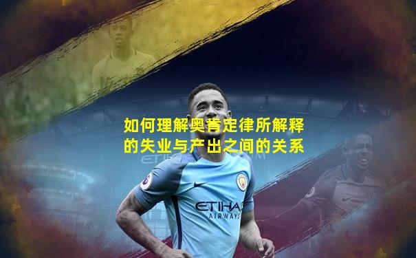 如何理解奥肯定律所解释的失业与产出之间的关系