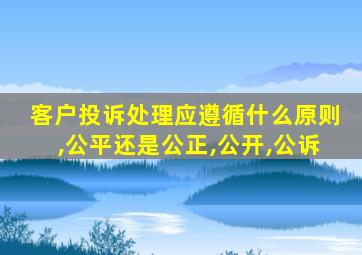 客户投诉处理应遵循什么原则,公平还是公正,公开,公诉