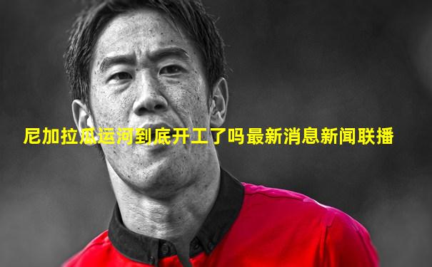 尼加拉瓜运河到底开工了吗最新消息新闻联播