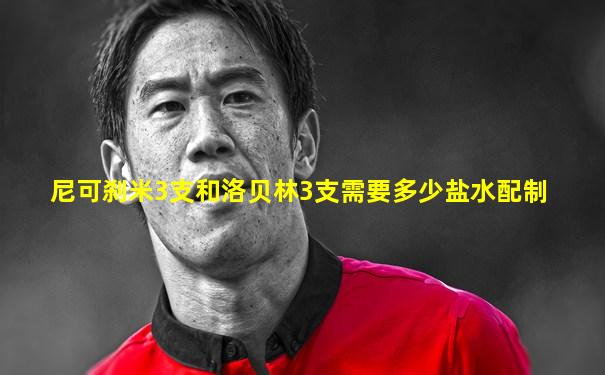 尼可刹米3支和洛贝林3支需要多少盐水配制