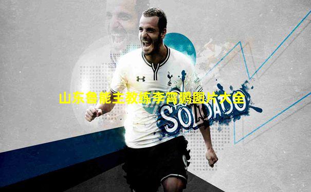山东鲁能主教练李霄鹏图片大全
