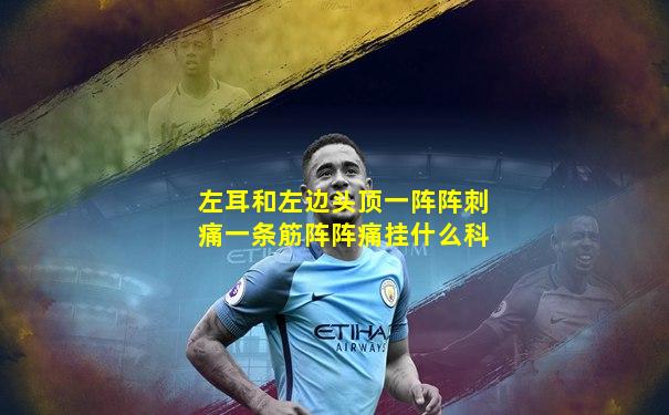 左耳和左边头顶一阵阵刺痛一条筋阵阵痛挂什么科