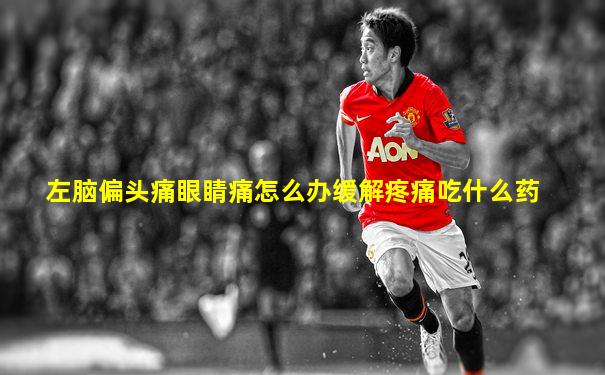 左脑偏头痛眼睛痛怎么办缓解疼痛吃什么药