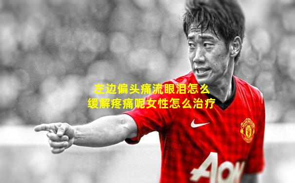 左边偏头痛流眼泪怎么缓解疼痛呢女性怎么治疗