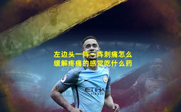 左边头一阵一阵刺痛怎么缓解疼痛的感觉吃什么药