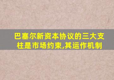 巴塞尔新资本协议的三大支柱是市场约束,其运作机制