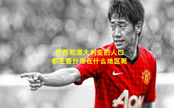 巴西和澳大利亚的人口都主要分布在什么地区呢