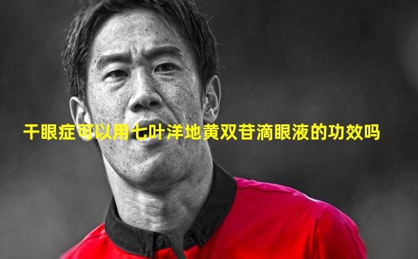 干眼症可以用七叶洋地黄双苷滴眼液的功效吗