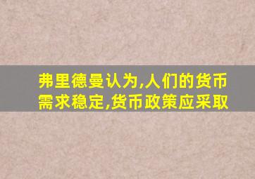 弗里德曼认为,人们的货币需求稳定,货币政策应采取