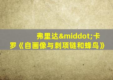 弗里达·卡罗《自画像与刺项链和蜂鸟》