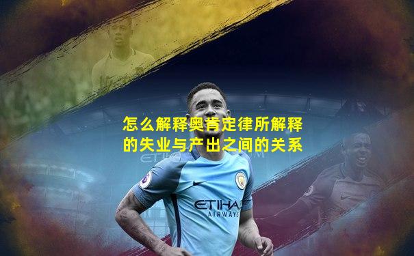 怎么解释奥肯定律所解释的失业与产出之间的关系
