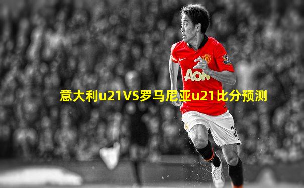 意大利u21VS罗马尼亚u21比分预测