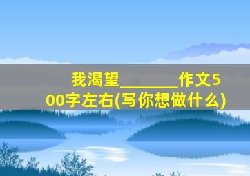 我渴望_______作文500字左右(写你想做什么)