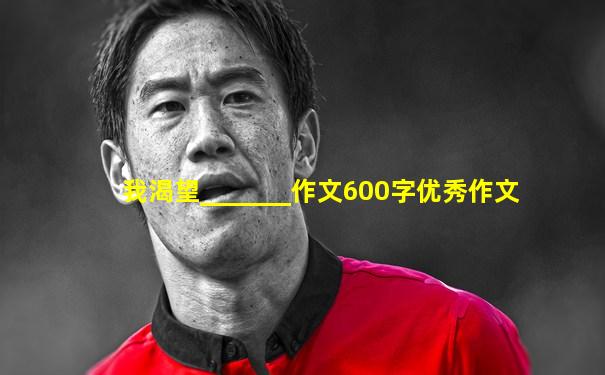 我渴望_______作文600字优秀作文