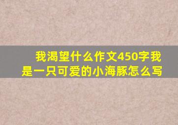 我渴望什么作文450字我是一只可爱的小海豚怎么写