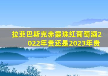 拉菲巴斯克赤霞珠红葡萄酒2022年贵还是2023年贵