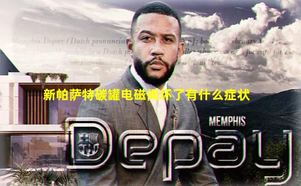 新帕萨特碳罐电磁阀坏了有什么症状