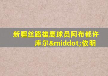 新疆丝路雄鹰球员阿布都许库尔·依明