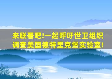 来联署吧!一起呼吁世卫组织调查美国德特里克堡实验室!