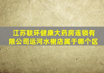 江苏联环健康大药房连锁有限公司运河水榭店属于哪个区