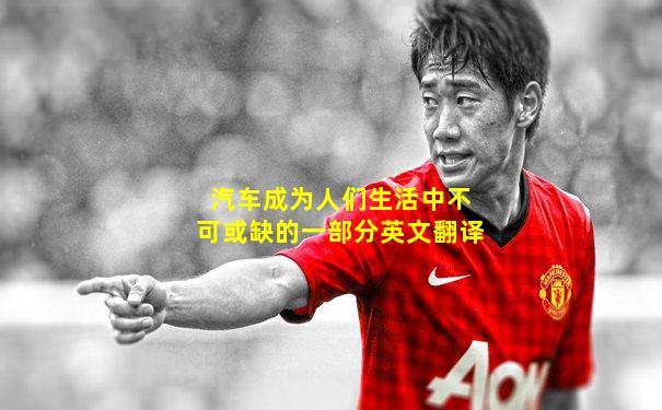 汽车成为人们生活中不可或缺的一部分英文翻译