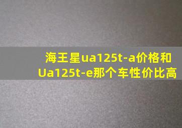 海王星ua125t-a价格和Ua125t-e那个车性价比高