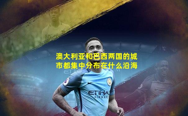 澳大利亚和巴西两国的城市都集中分布在什么沿海