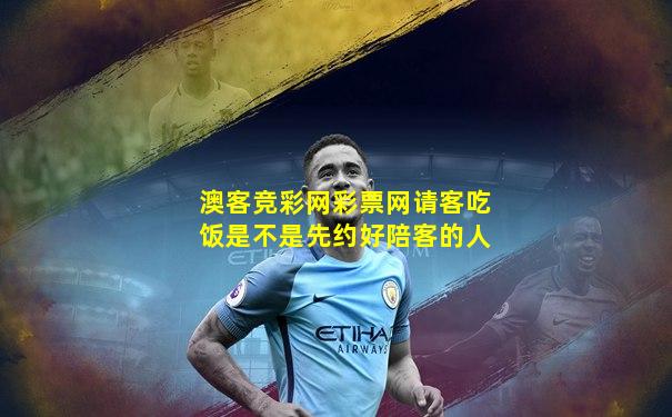 澳客竞彩网彩票网请客吃饭是不是先约好陪客的人