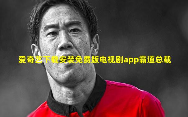 爱奇艺下载安装免费版电视剧app霸道总载