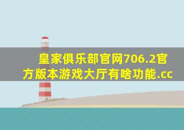 皇家俱乐部官网706.2官方版本游戏大厅有啥功能.cc