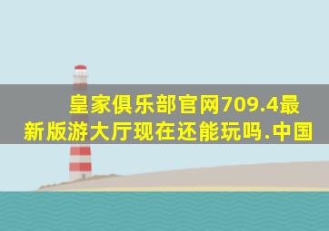 皇家俱乐部官网709.4最新版游大厅现在还能玩吗.中国
