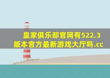 皇家俱乐部官网有522.3版本官方最新游戏大厅吗.cc