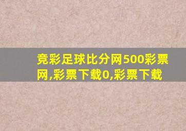 竞彩足球比分网500彩票网,彩票下载0,彩票下载