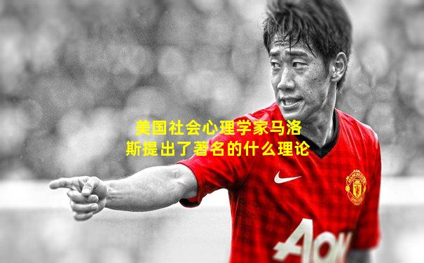 美国社会心理学家马洛斯提出了著名的什么理论