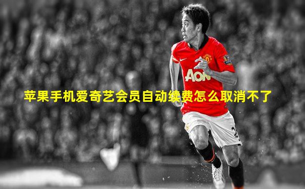 苹果手机爱奇艺会员自动续费怎么取消不了