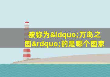 被称为“万岛之国”的是哪个国家