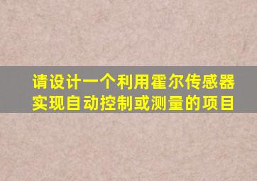 请设计一个利用霍尔传感器实现自动控制或测量的项目