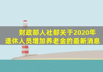 财政部人社部关于2020年退休人员增加养老金的最新消息