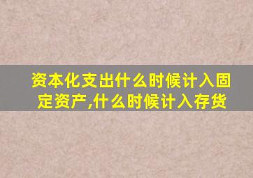 资本化支出什么时候计入固定资产,什么时候计入存货