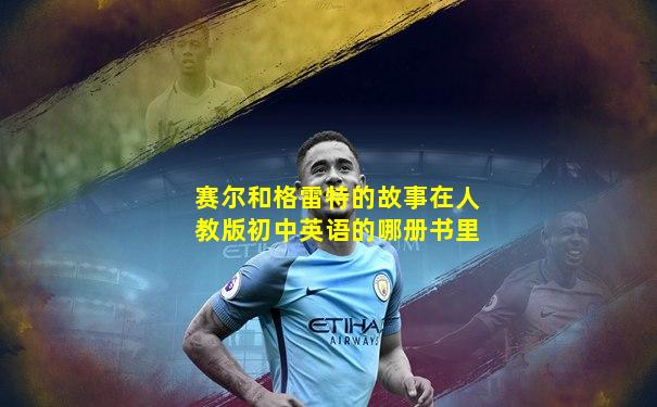 赛尔和格雷特的故事在人教版初中英语的哪册书里