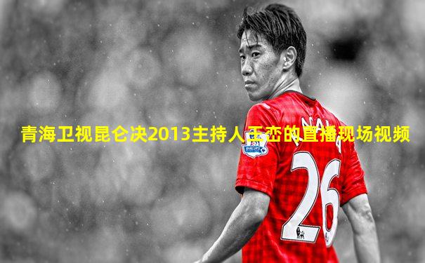 青海卫视昆仑决2013主持人王峦的直播现场视频