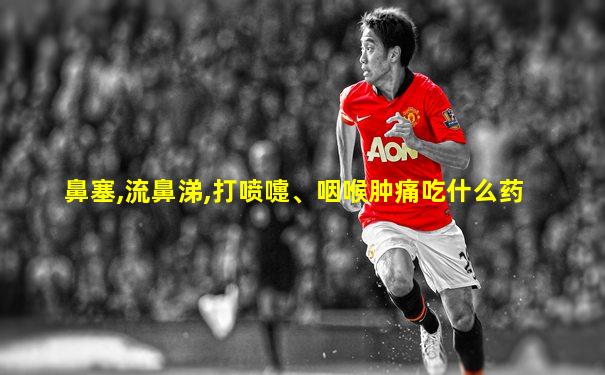 鼻塞,流鼻涕,打喷嚏、咽喉肿痛吃什么药