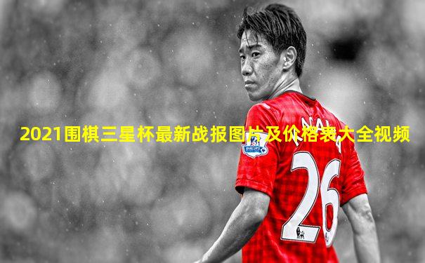 2021围棋三星杯最新战报图片及价格表大全视频