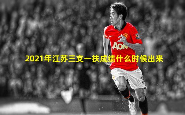 2021年江苏三支一扶成绩什么时候出来