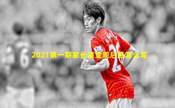 2021第一期家长课堂观后感怎么写