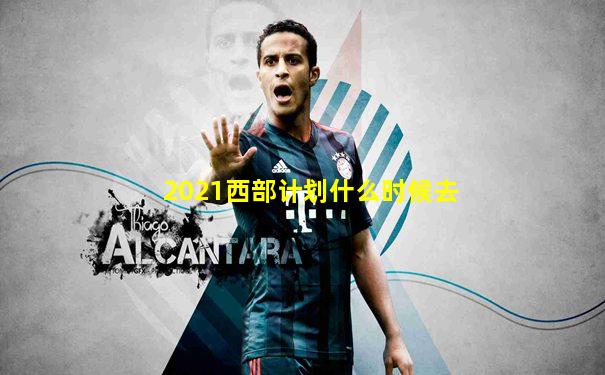 2021西部计划什么时候去
