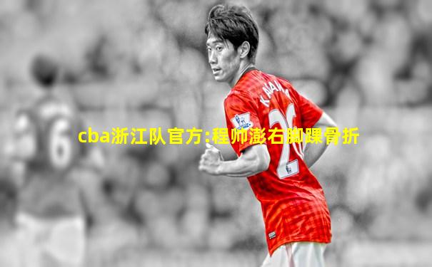 cba浙江队官方:程帅澎右脚踝骨折
