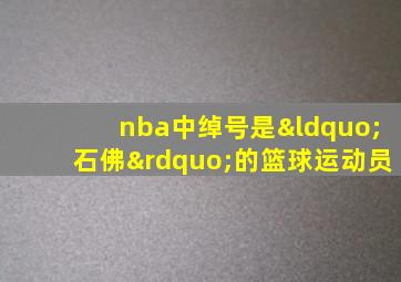 nba中绰号是“石佛”的篮球运动员