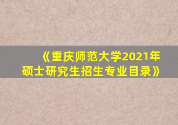 《重庆师范大学2021年硕士研究生招生专业目录》